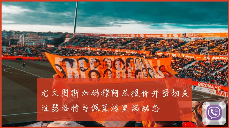 尤文图斯加码穆阿尼报价并密切关注瑟洛特与佩莱格里诺动态