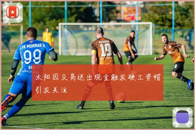 太阳因交易送出现金触发硬工资帽引发关注