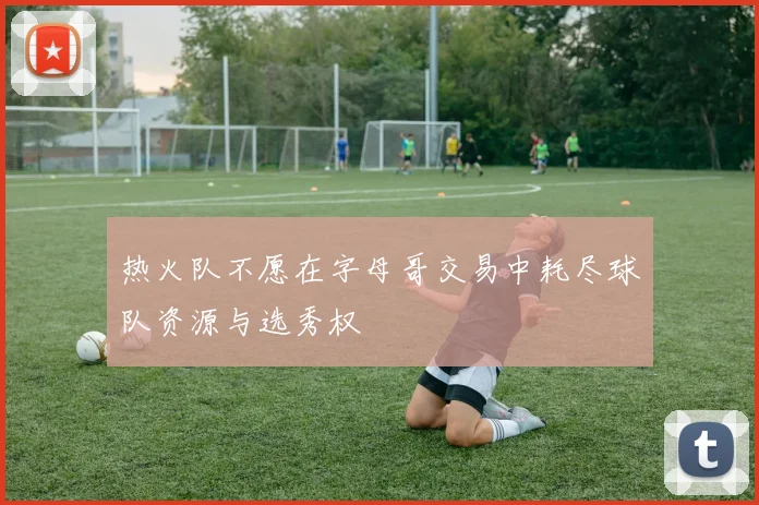 热火队不愿在字母哥交易中耗尽球队资源与选秀权