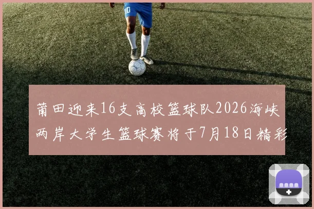 莆田迎来16支高校篮球队2026海峡两岸大学生篮球赛将于7月18日精彩开幕