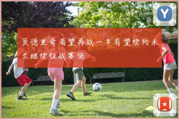 莫德里奇渴望再战一年有望续约米兰继续征战赛场