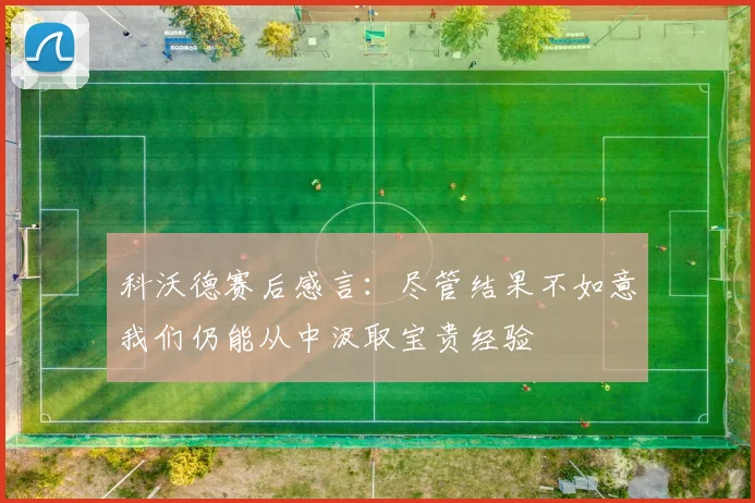 科沃德赛后感言：尽管结果不如意我们仍能从中汲取宝贵经验