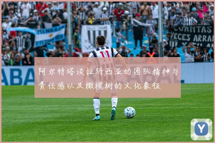 阿尔特塔谈拉玛西亚的团队精神与责任感以及橄榄树的文化象征