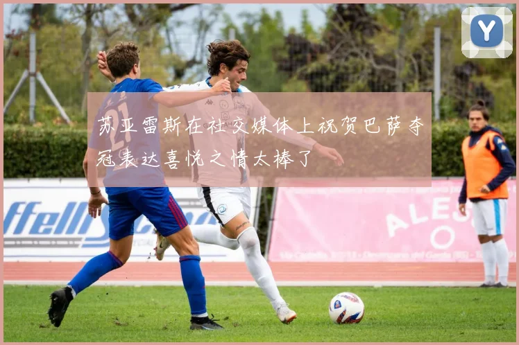 苏亚雷斯在社交媒体上祝贺巴萨夺冠表达喜悦之情太棒了