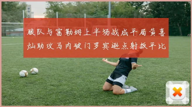 狼队与富勒姆上半场战成平局黄喜灿助攻马内破门罗宾逊点射扳平比分