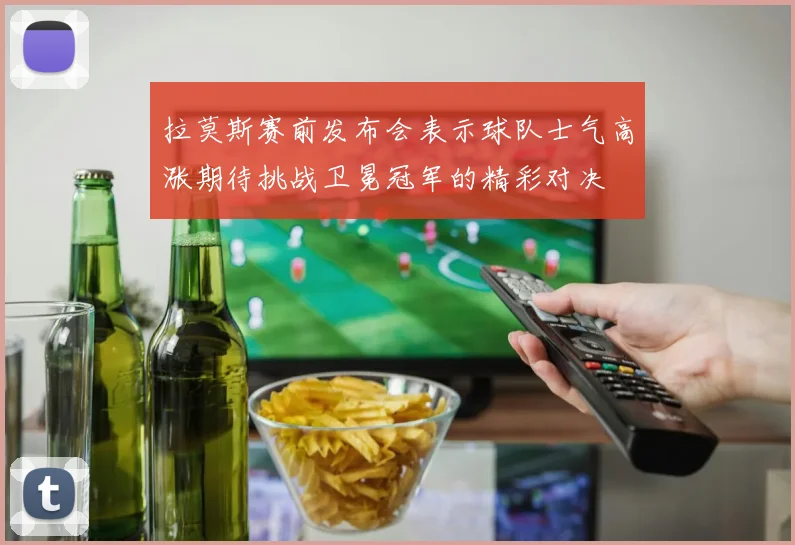 拉莫斯赛前发布会表示球队士气高涨期待挑战卫冕冠军的精彩对决