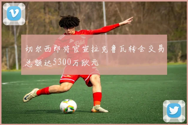 切尔西即将官宣拉克鲁瓦转会交易总额达5300万欧元