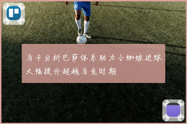 马卡分析巴萨体系助力小蜘蛛进球大幅提升超越马竞时期