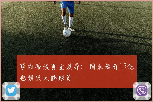 萨内蒂谈资金差异：国米若有15亿也想买大牌球员