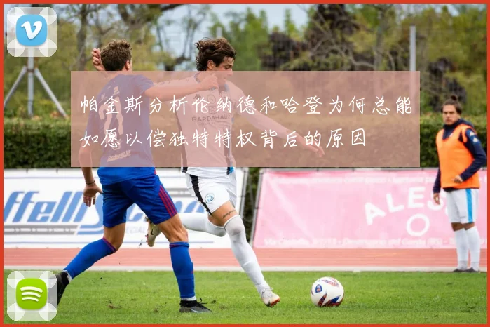 帕金斯分析伦纳德和哈登为何总能如愿以偿独特特权背后的原因